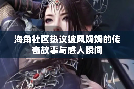海角社区热议披风妈妈的传奇故事与感人瞬间