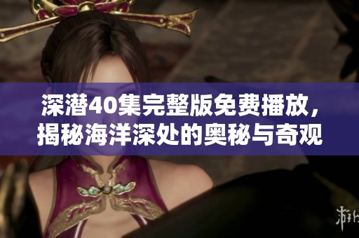 深潜40集完整版免费播放，揭秘海洋深处的奥秘与奇观