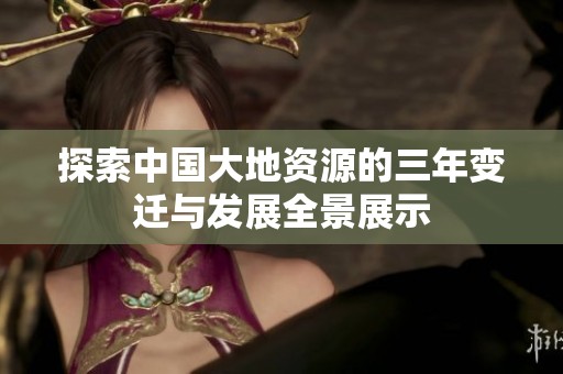 探索中国大地资源的三年变迁与发展全景展示