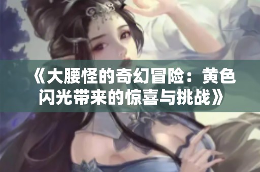 《大腰怪的奇幻冒险：黄色闪光带来的惊喜与挑战》