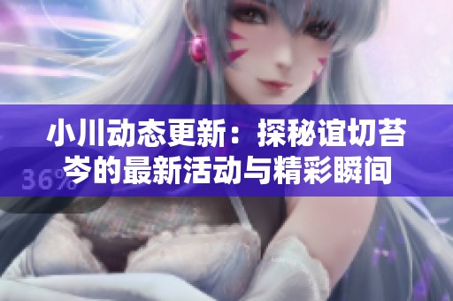 小川动态更新：探秘谊切苔岑的最新活动与精彩瞬间
