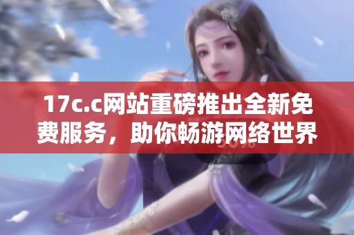 17c.c网站重磅推出全新免费服务，助你畅游网络世界
