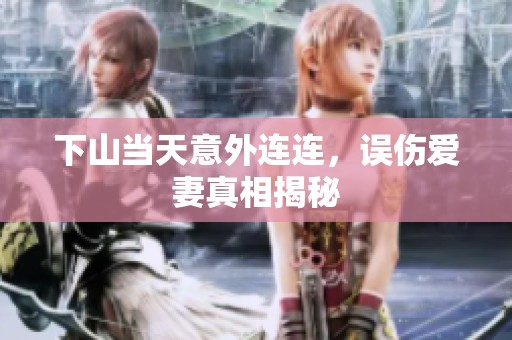 下山当天意外连连，误伤爱妻真相揭秘