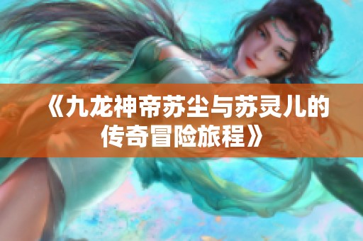 《九龙神帝苏尘与苏灵儿的传奇冒险旅程》