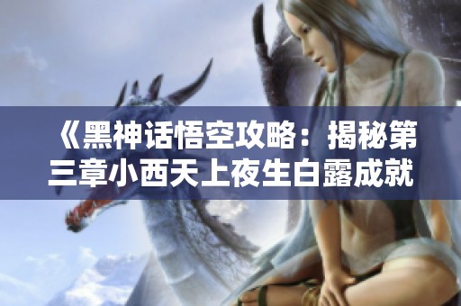 《黑神话悟空攻略：揭秘第三章小西天上夜生白露成就全收集方法》