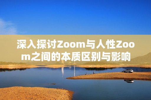 深入探讨Zoom与人性Zoom之间的本质区别与影响