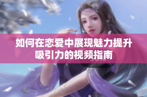 如何在恋爱中展现魅力提升吸引力的视频指南