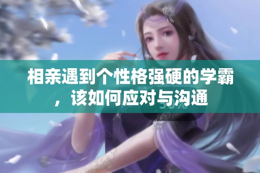 相亲遇到个性格强硬的学霸，该如何应对与沟通