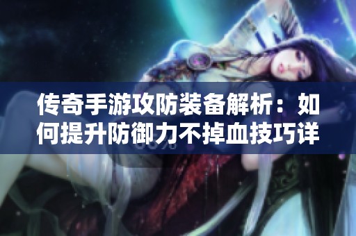 传奇手游攻防装备解析：如何提升防御力不掉血技巧详解