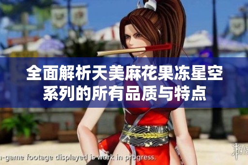 全面解析天美麻花果冻星空系列的所有品质与特点