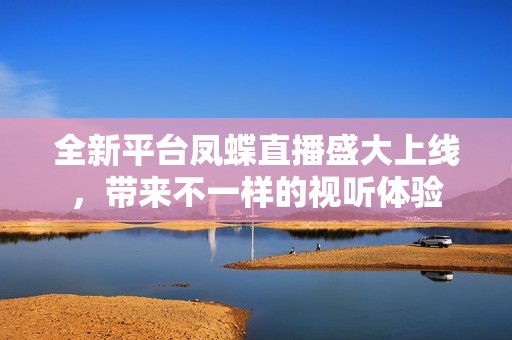 全新平台凤蝶直播盛大上线，带来不一样的视听体验