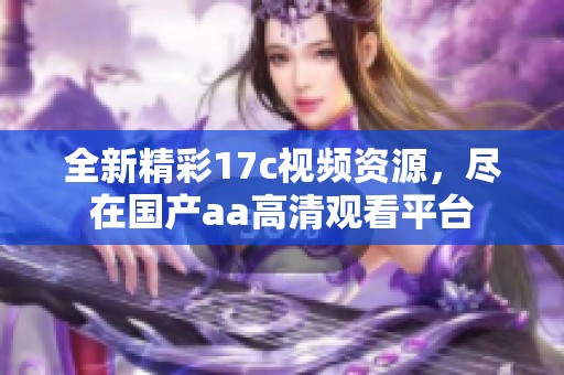 全新精彩17c视频资源，尽在国产aa高清观看平台