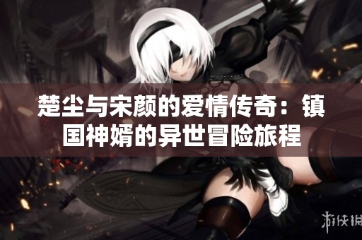 楚尘与宋颜的爱情传奇：镇国神婿的异世冒险旅程