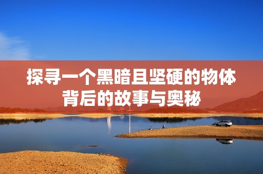 探寻一个黑暗且坚硬的物体背后的故事与奥秘