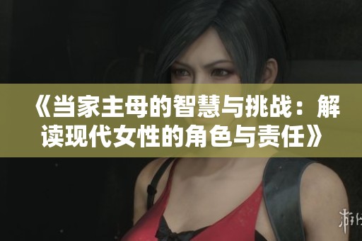 《当家主母的智慧与挑战：解读现代女性的角色与责任》