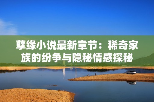 孽缘小说最新章节：稀奇家族的纷争与隐秘情感探秘
