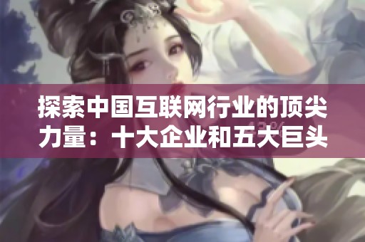 探索中国互联网行业的顶尖力量：十大企业和五大巨头揭秘