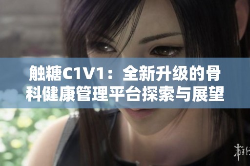 触糖C1V1：全新升级的骨科健康管理平台探索与展望
