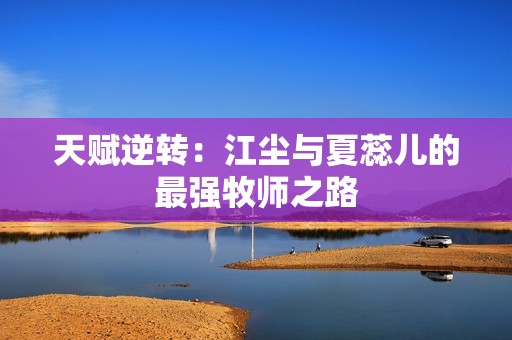 天赋逆转：江尘与夏蕊儿的最强牧师之路