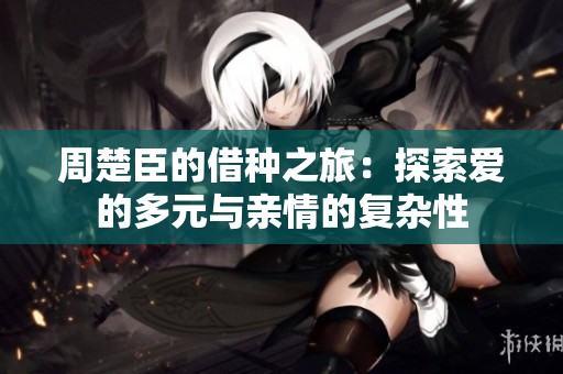 周楚臣的借种之旅：探索爱的多元与亲情的复杂性