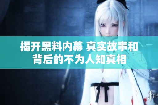 揭开黑料内幕 真实故事和背后的不为人知真相