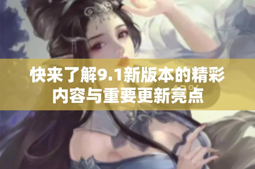 快来了解9.1新版本的精彩内容与重要更新亮点