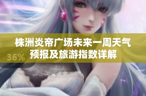 株洲炎帝广场未来一周天气预报及旅游指数详解