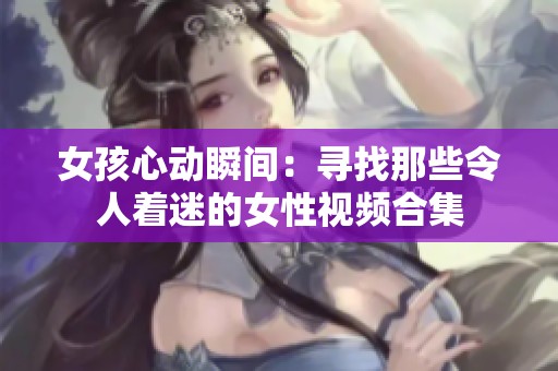 女孩心动瞬间：寻找那些令人着迷的女性视频合集