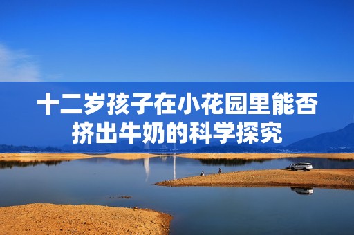 十二岁孩子在小花园里能否挤出牛奶的科学探究