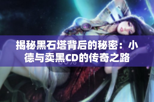 揭秘黑石塔背后的秘密：小德与卖黑CD的传奇之路