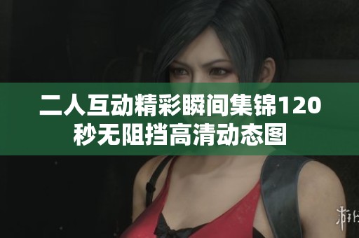 二人互动精彩瞬间集锦120秒无阻挡高清动态图