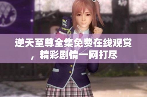 逆天至尊全集免费在线观赏，精彩剧情一网打尽