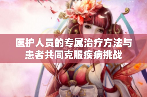 医护人员的专属治疗方法与患者共同克服疾病挑战