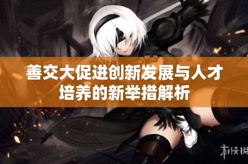 善交大促进创新发展与人才培养的新举措解析