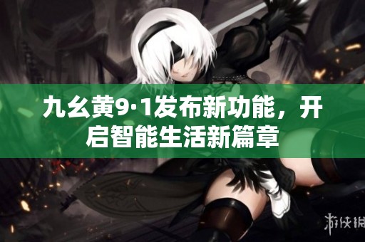 九幺黄9·1发布新功能，开启智能生活新篇章