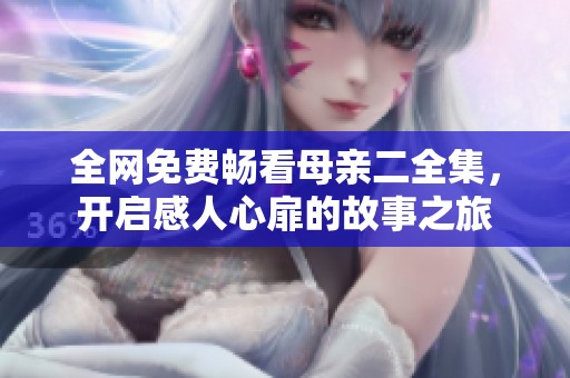 全网免费畅看母亲二全集，开启感人心扉的故事之旅