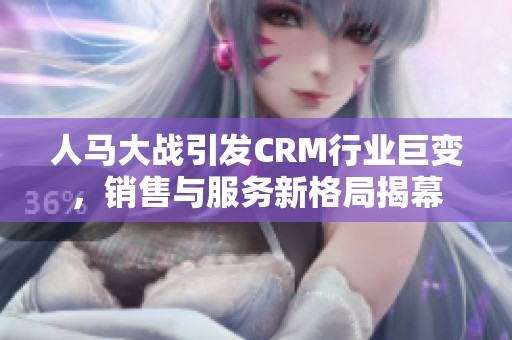 人马大战引发CRM行业巨变，销售与服务新格局揭幕