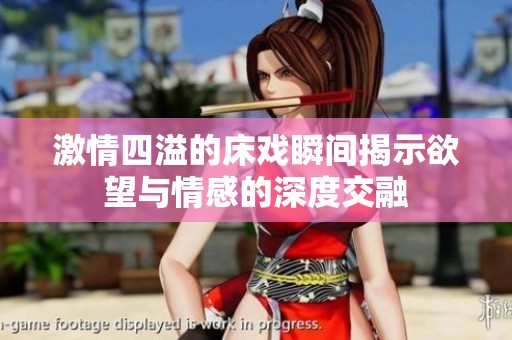 激情四溢的床戏瞬间揭示欲望与情感的深度交融