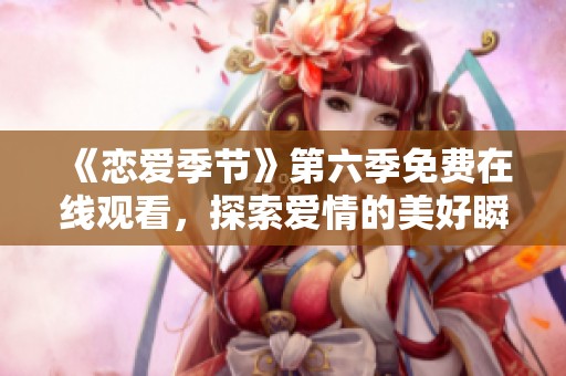 《恋爱季节》第六季免费在线观看，探索爱情的美好瞬间
