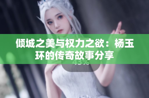 倾城之美与权力之欲：杨玉环的传奇故事分享