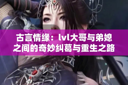 古言情缘：lvl大哥与弟媳之间的奇妙纠葛与重生之路