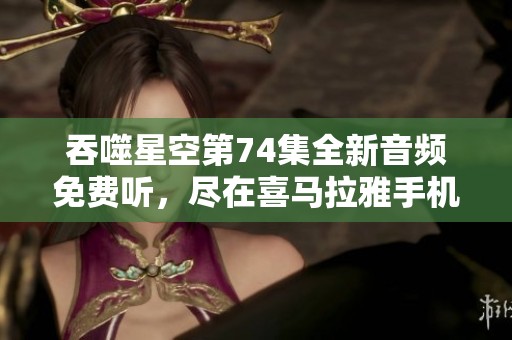 吞噬星空第74集全新音频免费听，尽在喜马拉雅手机端