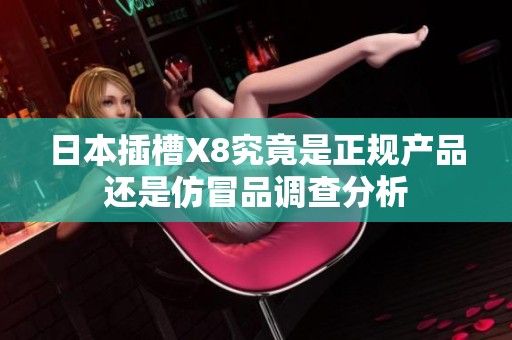 日本插槽X8究竟是正规产品还是仿冒品调查分析