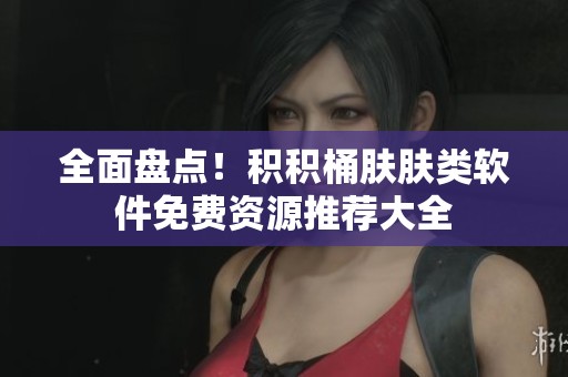 全面盘点！积积桶肤肤类软件免费资源推荐大全