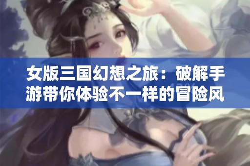 女版三国幻想之旅：破解手游带你体验不一样的冒险风情