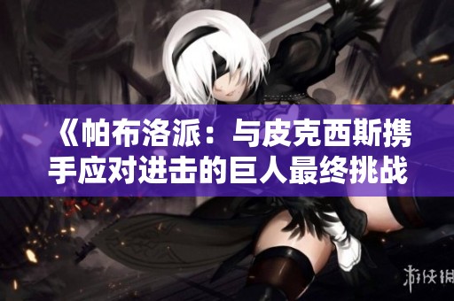 《帕布洛派：与皮克西斯携手应对进击的巨人最终挑战》