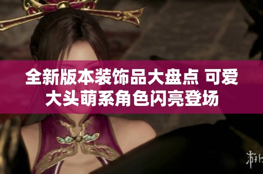 全新版本装饰品大盘点 可爱大头萌系角色闪亮登场