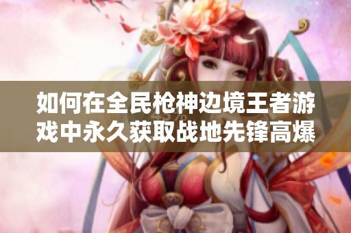 如何在全民枪神边境王者游戏中永久获取战地先锋高爆手雷
