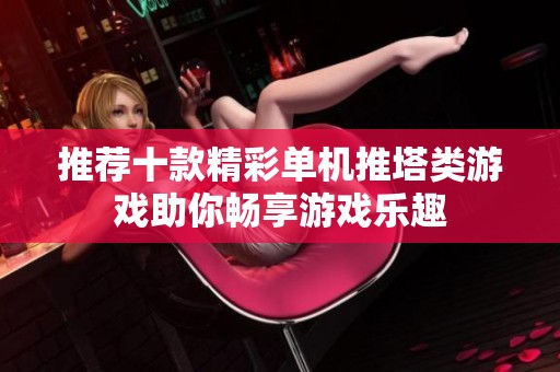 推荐十款精彩单机推塔类游戏助你畅享游戏乐趣