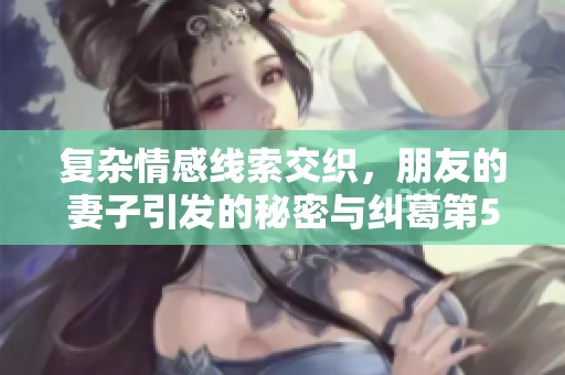 复杂情感线索交织，朋友的妻子引发的秘密与纠葛第54章